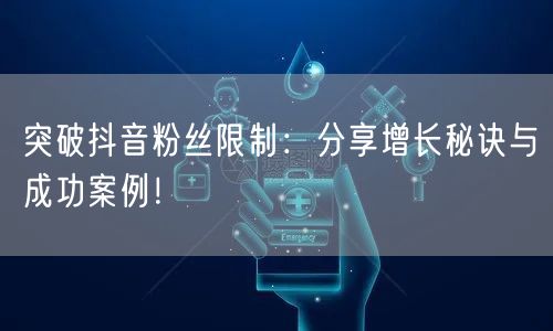 突破抖音粉丝限制：分享增长秘诀与成功案例！