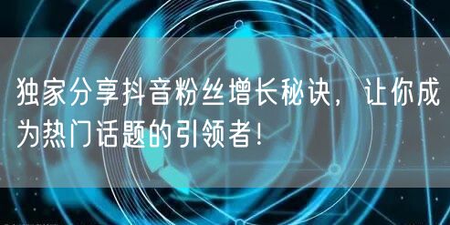 独家分享抖音粉丝增长秘诀，让你成为热门话题的引领者！