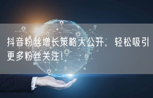 抖音粉丝增长策略大公开，轻松吸引更多粉丝关注！