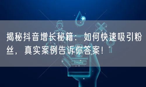 揭秘抖音增长秘籍：如何快速吸引粉丝，真实案例告诉你答案！