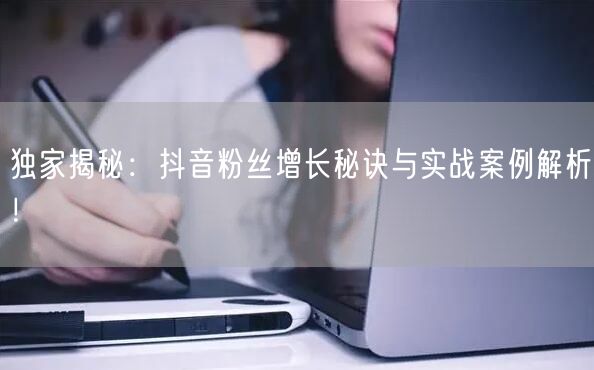 独家揭秘：抖音粉丝增长秘诀与实战案例解析！