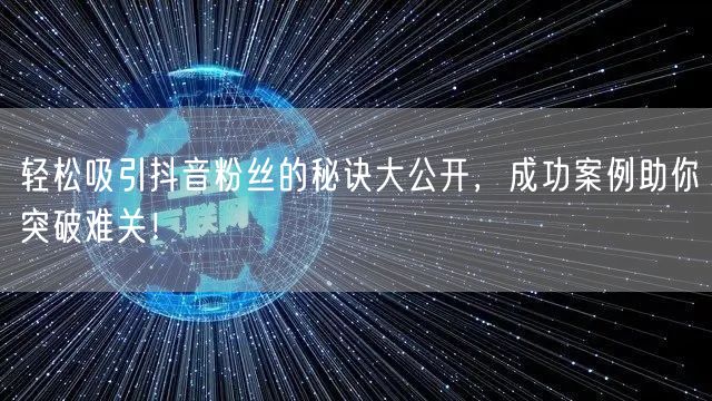 轻松吸引抖音粉丝的秘诀大公开，成功案例助你突破难关！