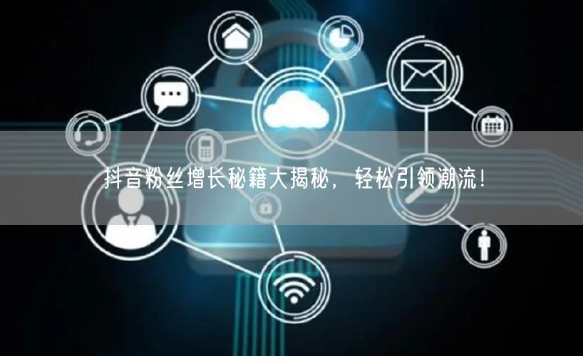 抖音粉丝增长秘籍大揭秘，轻松引领潮流！