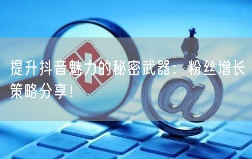 提升抖音魅力的秘密武器：粉丝增长策略分享！