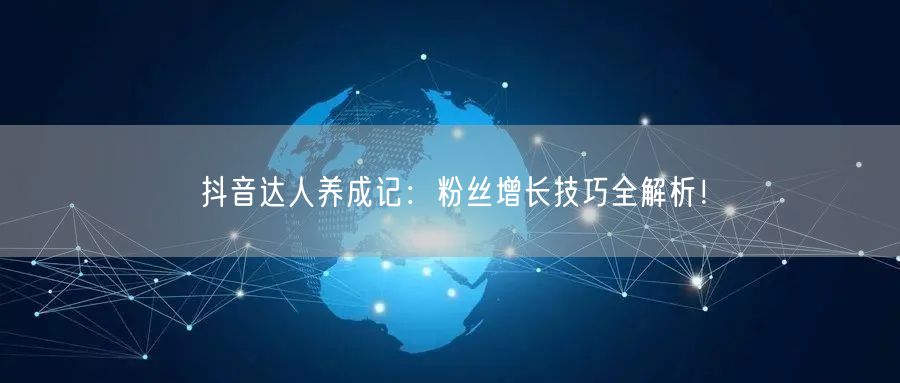抖音达人养成记：粉丝增长技巧全解析！