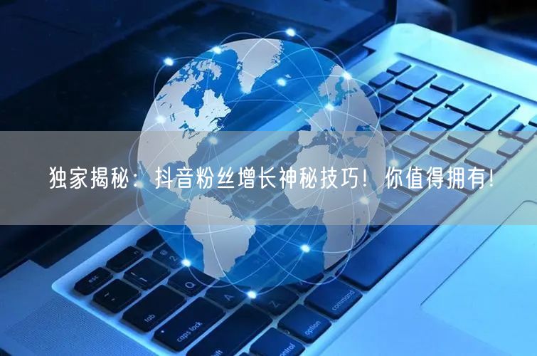独家揭秘：抖音粉丝增长神秘技巧！你值得拥有！