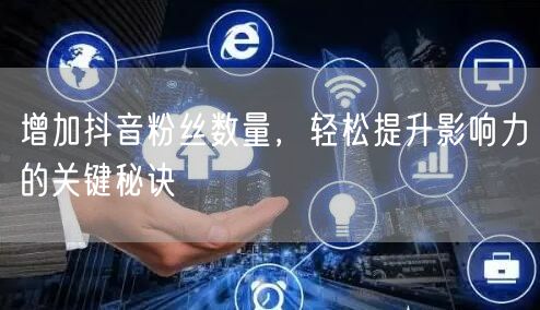 增加抖音粉丝数量，轻松提升影响力的关键秘诀