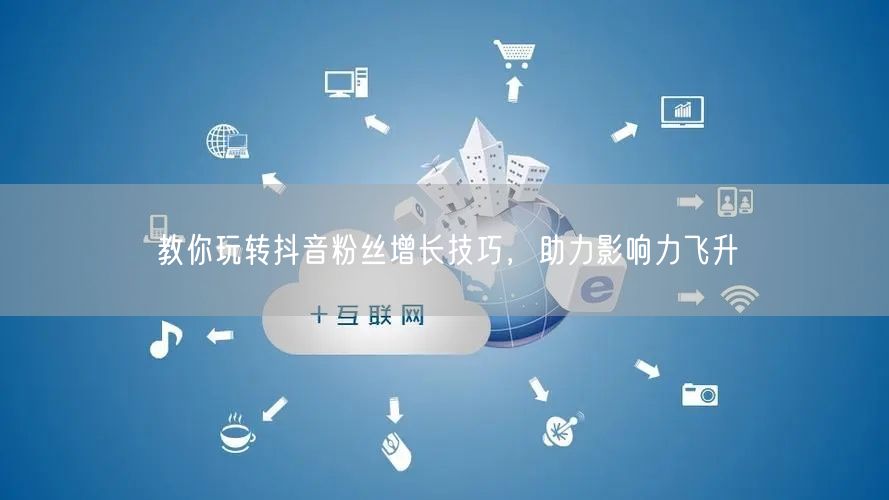 教你玩转抖音粉丝增长技巧，助力影响力飞升