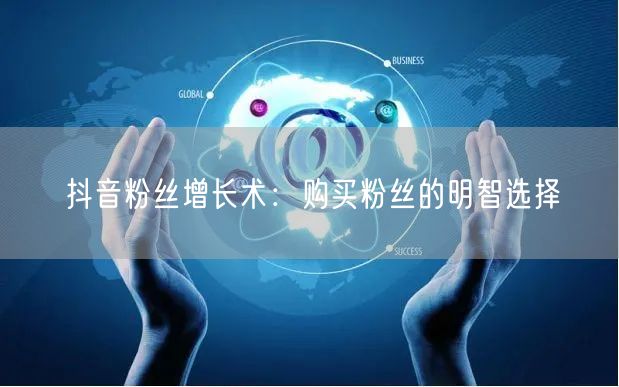 抖音粉丝增长术：购买粉丝的明智选择