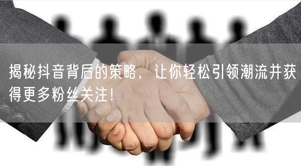 揭秘抖音背后的策略，让你轻松引领潮流并获得更多粉丝关注！