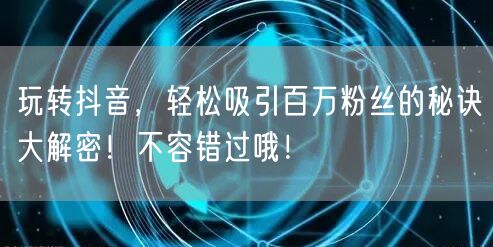 玩转抖音，轻松吸引百万粉丝的秘诀大解密！不容错过哦！