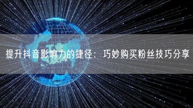 提升抖音影响力的捷径：巧妙购买粉丝技巧分享