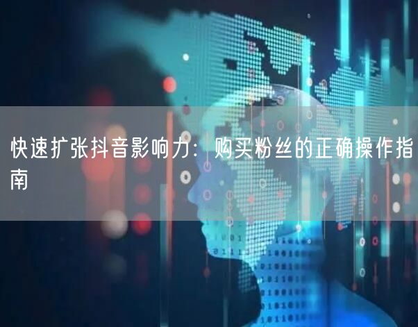 快速扩张抖音影响力：购买粉丝的正确操作指南
