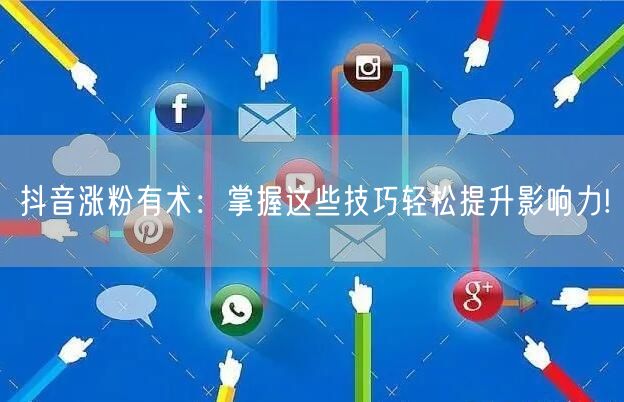 抖音涨粉有术：掌握这些技巧轻松提升影响力!
