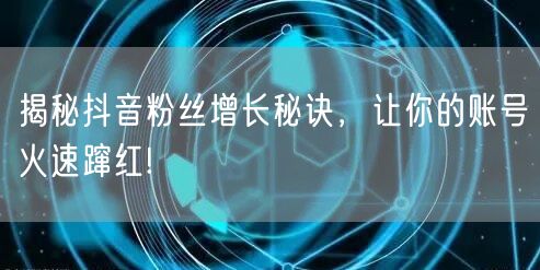 揭秘抖音粉丝增长秘诀，让你的账号火速蹿红!