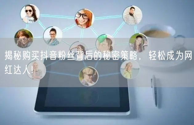 揭秘购买抖音粉丝背后的秘密策略，轻松成为网红达人!
