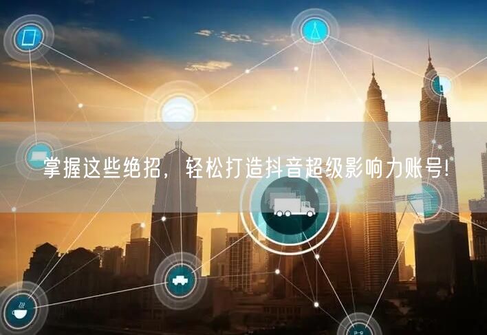 掌握这些绝招，轻松打造抖音超级影响力账号!