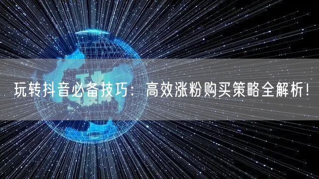 玩转抖音必备技巧：高效涨粉购买策略全解析！