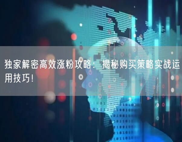 独家解密高效涨粉攻略：揭秘购买策略实战运用技巧！