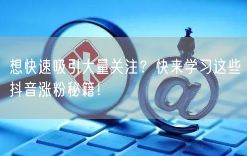 想快速吸引大量关注？快来学习这些抖音涨粉秘籍！