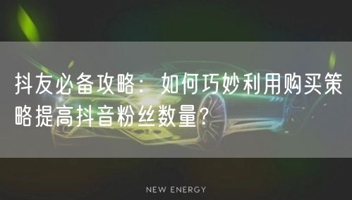 抖友必备攻略：如何巧妙利用购买策略提高抖音粉丝数量？