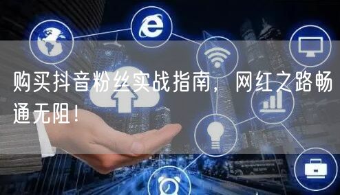 购买抖音粉丝实战指南，网红之路畅通无阻！