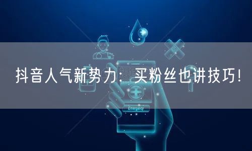 抖音人气新势力：买粉丝也讲技巧！