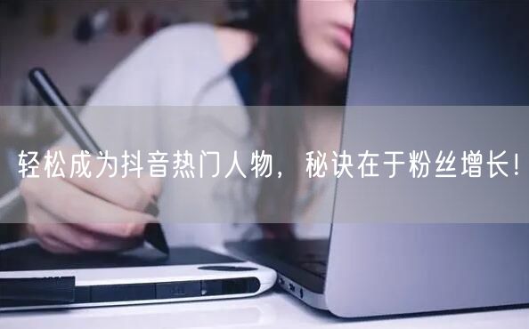 轻松成为抖音热门人物，秘诀在于粉丝增长！