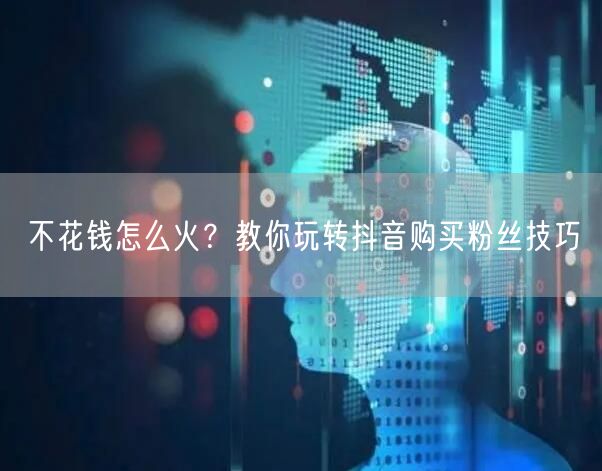 不花钱怎么火？教你玩转抖音购买粉丝技巧