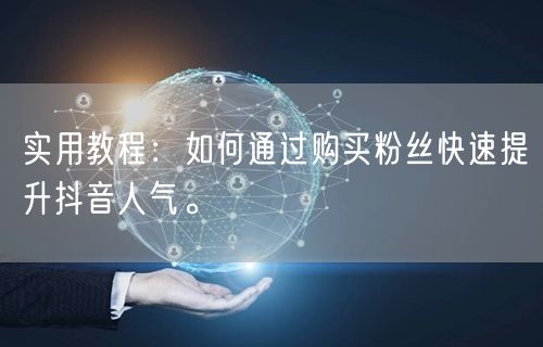 实用教程：如何通过购买粉丝快速提升抖音人气。