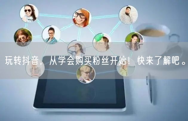 玩转抖音，从学会购买粉丝开始！快来了解吧。