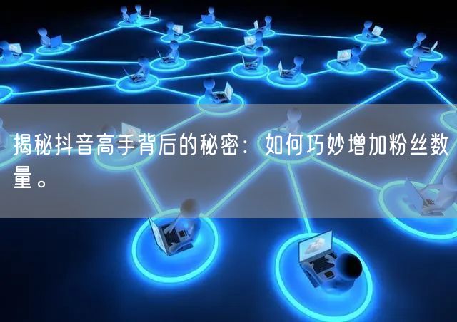 揭秘抖音高手背后的秘密：如何巧妙增加粉丝数量。