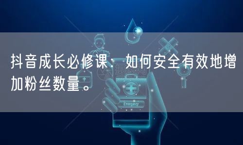 抖音成长必修课：如何安全有效地增加粉丝数量。