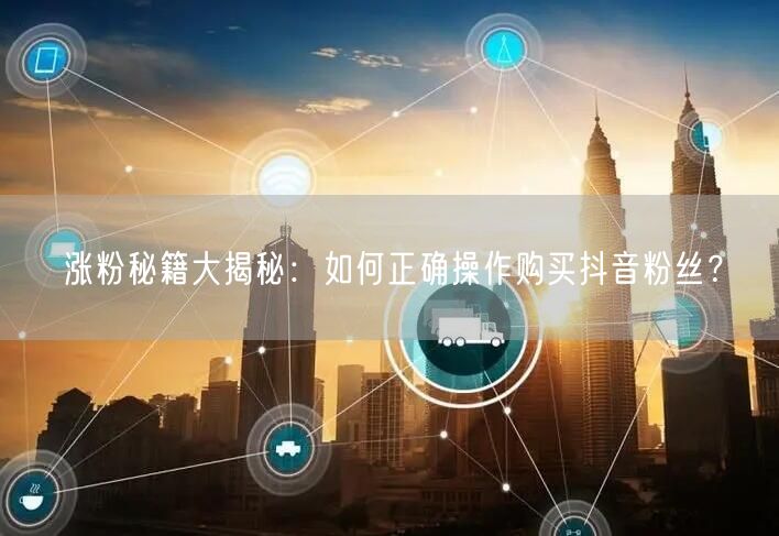 涨粉秘籍大揭秘：如何正确操作购买抖音粉丝？