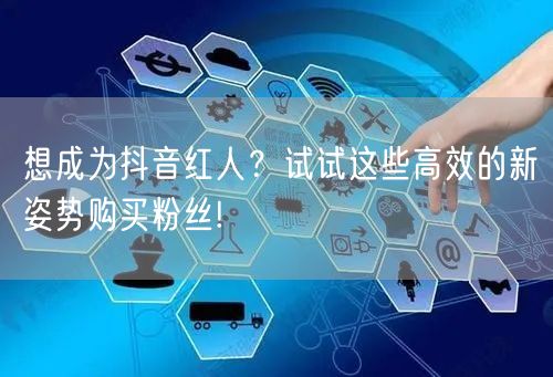 想成为抖音红人？试试这些高效的新姿势购买粉丝!