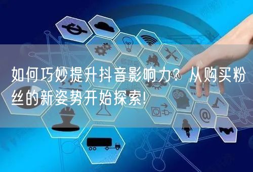 如何巧妙提升抖音影响力？从购买粉丝的新姿势开始探索!