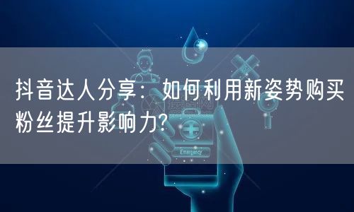 抖音达人分享：如何利用新姿势购买粉丝提升影响力?