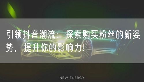 引领抖音潮流：探索购买粉丝的新姿势，提升你的影响力!