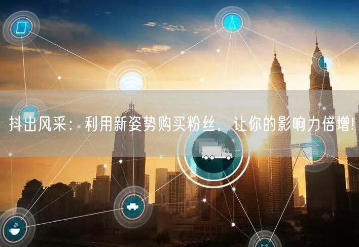 抖出风采：利用新姿势购买粉丝，让你的影响力倍增!