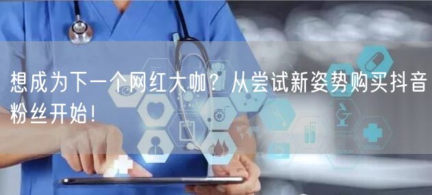 想成为下一个网红大咖？从尝试新姿势购买抖音粉丝开始！