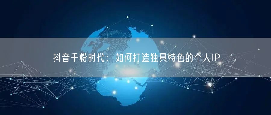抖音千粉时代：如何打造独具特色的个人IP