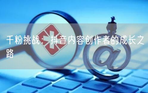 千粉挑战：抖音内容创作者的成长之路