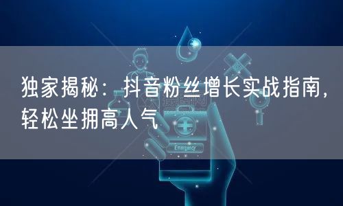 独家揭秘：抖音粉丝增长实战指南，轻松坐拥高人气