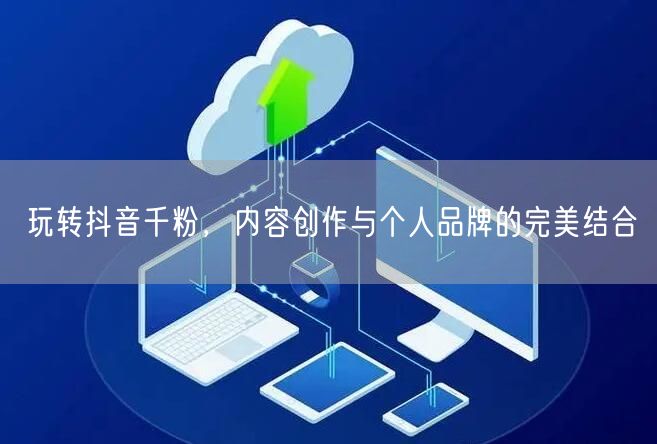 玩转抖音千粉，内容创作与个人品牌的完美结合