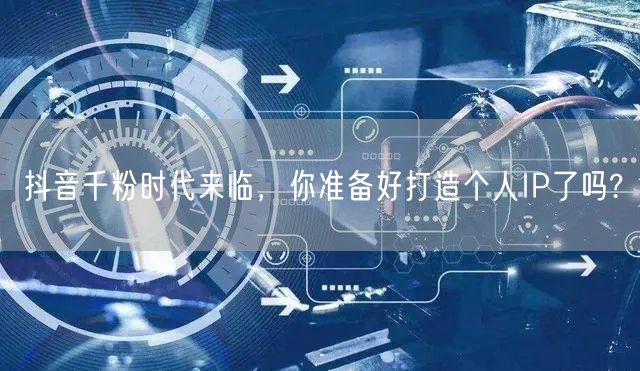 抖音千粉时代来临，你准备好打造个人IP了吗?