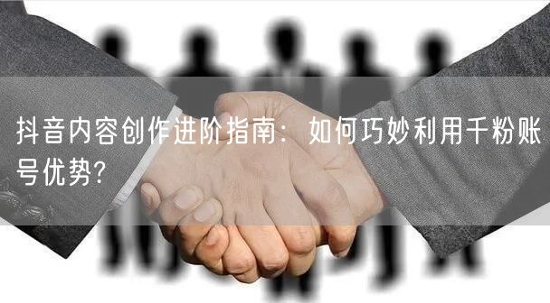 抖音内容创作进阶指南：如何巧妙利用千粉账号优势?