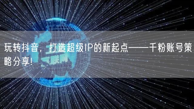 玩转抖音，打造超级IP的新起点——千粉账号策略分享!