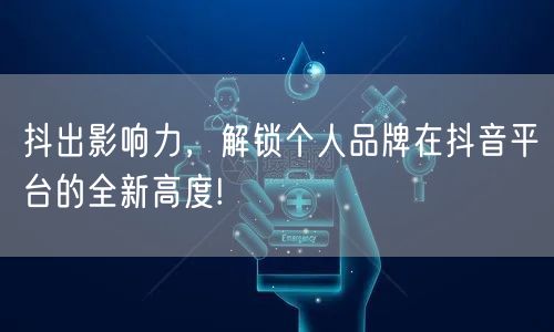 抖出影响力，解锁个人品牌在抖音平台的全新高度!