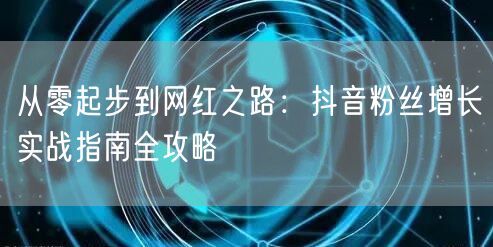 从零起步到网红之路：抖音粉丝增长实战指南全攻略