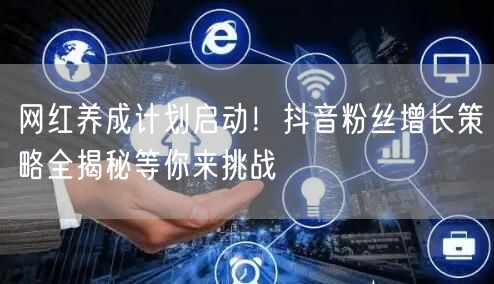 网红养成计划启动！抖音粉丝增长策略全揭秘等你来挑战